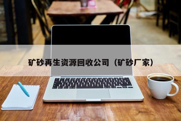 矿砂再生资源回收公司（矿砂厂家）