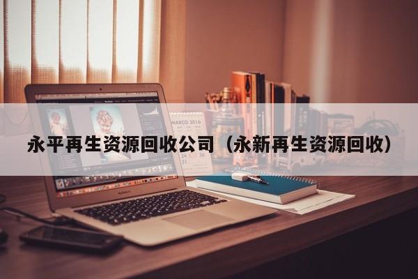 永平再生资源回收公司（永新再生资源回收）