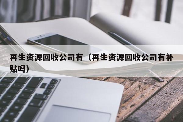 再生资源回收公司有（再生资源回收公司有补贴吗）