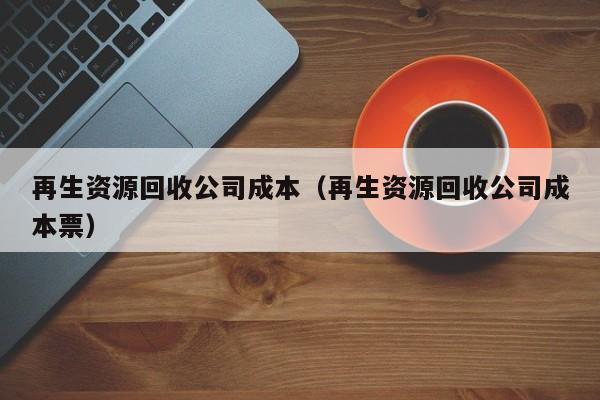 再生资源回收公司成本（再生资源回收公司成本票）