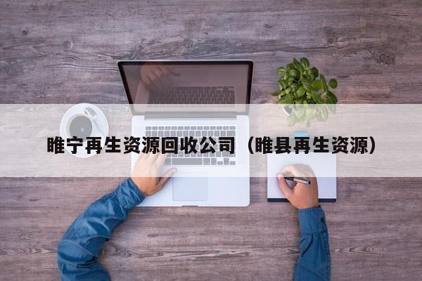 睢宁再生资源回收公司（睢县再生资源）