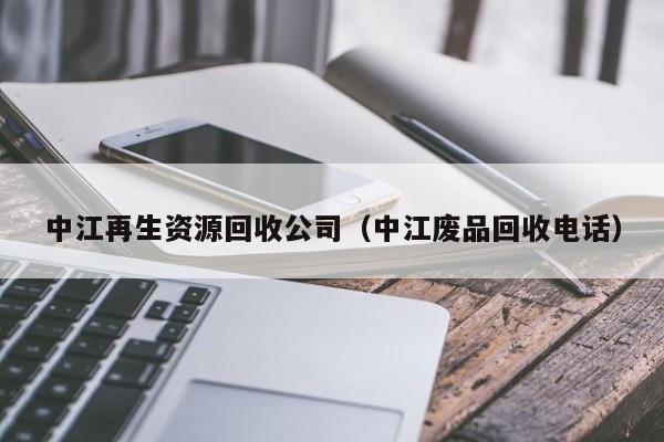 中江再生资源回收公司（中江废品回收电话）