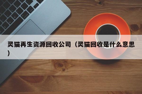 灵猫再生资源回收公司（灵猫回收是什么意思）