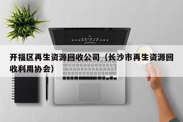 开福区再生资源回收公司（长沙市再生资源回收利用协会）
