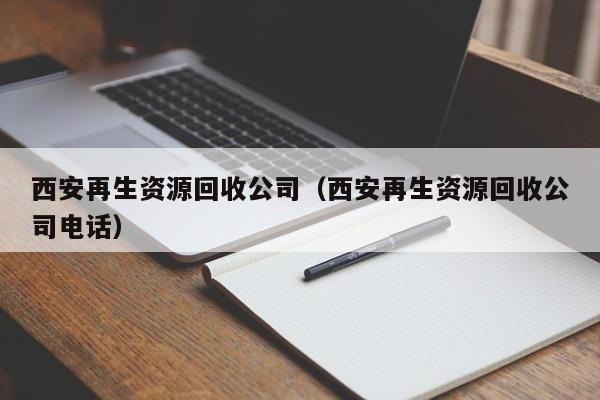 西安再生资源回收公司（西安再生资源回收公司电话）