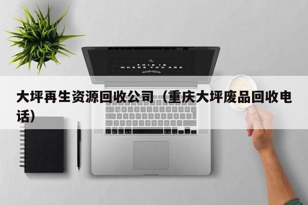 大坪再生资源回收公司（重庆大坪废品回收电话）