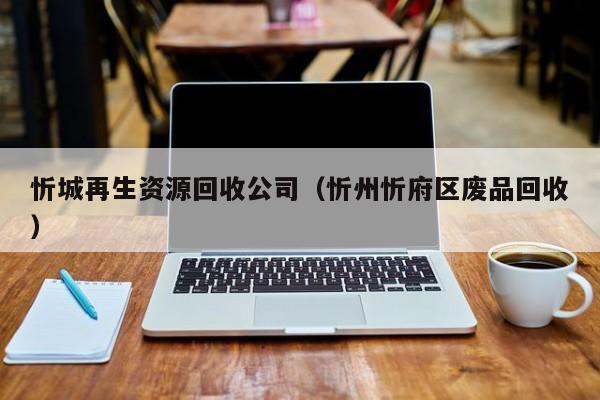 忻城再生资源回收公司（忻州忻府区废品回收）