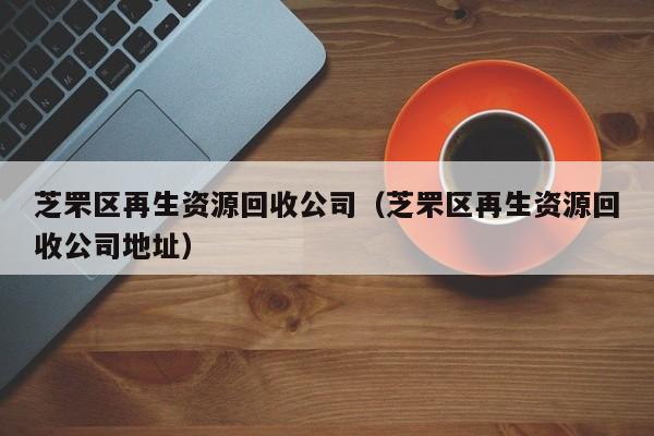 芝罘区再生资源回收公司（芝罘区再生资源回收公司地址）