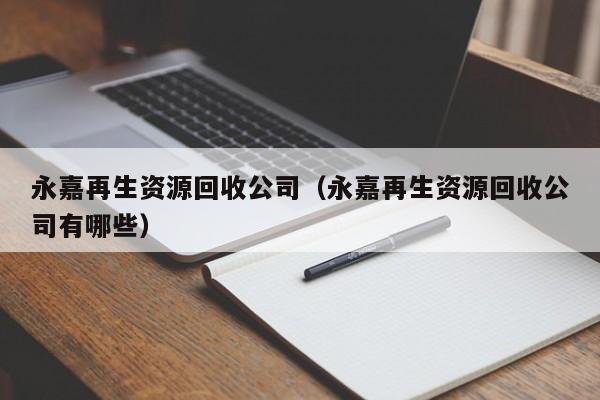 永嘉再生资源回收公司（永嘉再生资源回收公司有哪些）