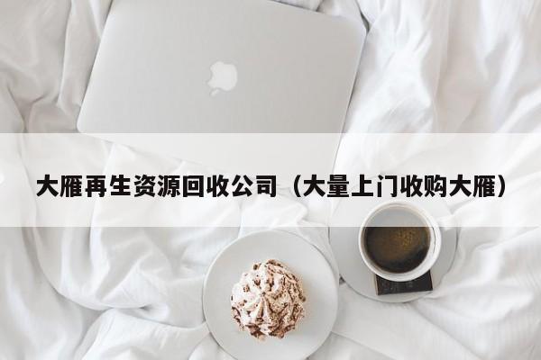 大雁再生资源回收公司（大量上门收购大雁）