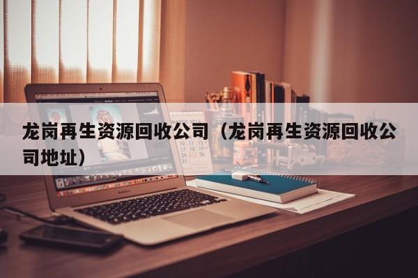 龙岗再生资源回收公司（龙岗再生资源回收公司地址）