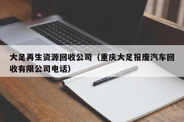 大足再生资源回收公司（重庆大足报废汽车回收有限公司电话）