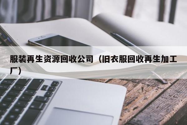 服装再生资源回收公司（旧衣服回收再生加工厂）