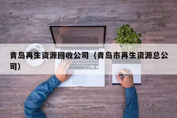 青岛再生资源回收公司（青岛市再生资源总公司）