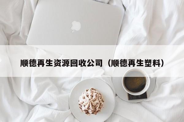 顺德再生资源回收公司（顺德再生塑料）