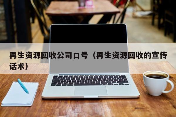 再生资源回收公司口号（再生资源回收的宣传话术）