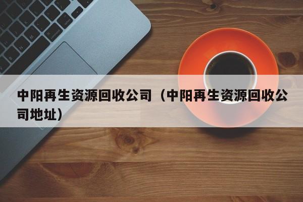 中阳再生资源回收公司（中阳再生资源回收公司地址）