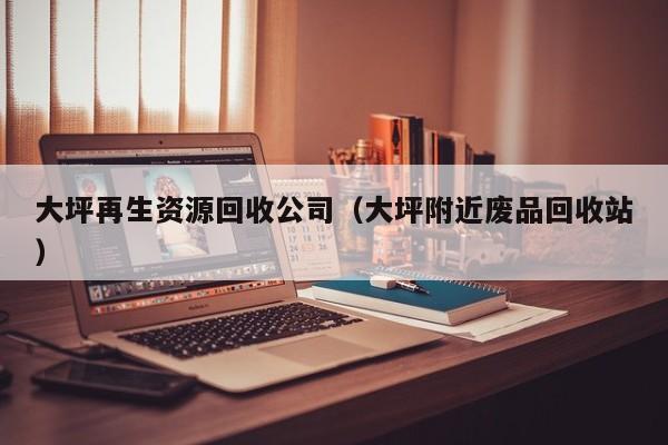 大坪再生资源回收公司（大坪附近废品回收站）
