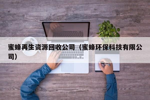 蜜蜂再生资源回收公司（蜜蜂环保科技有限公司）